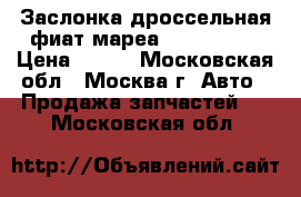 Заслонка дроссельная фиат мареа Fiat Marea › Цена ­ 850 - Московская обл., Москва г. Авто » Продажа запчастей   . Московская обл.